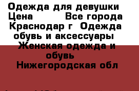 Одежда для девушки › Цена ­ 300 - Все города, Краснодар г. Одежда, обувь и аксессуары » Женская одежда и обувь   . Нижегородская обл.